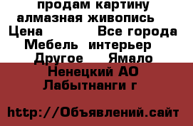 продам картину алмазная живопись  › Цена ­ 2 300 - Все города Мебель, интерьер » Другое   . Ямало-Ненецкий АО,Лабытнанги г.